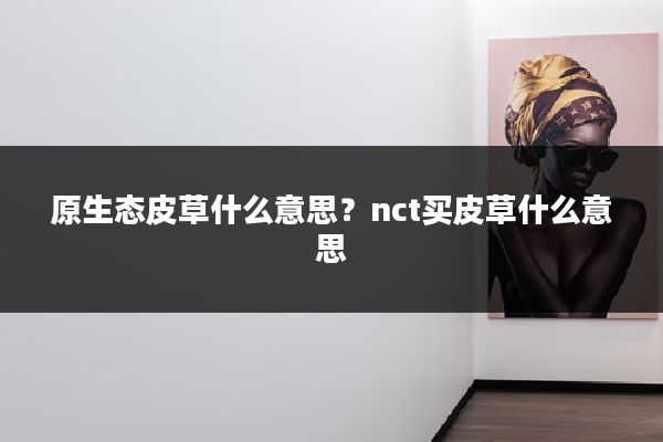 原生态皮草什么意思?nct买皮草什么意思