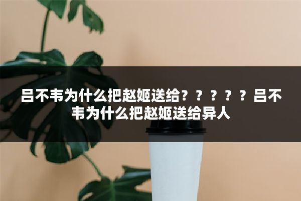 吕不韦为什么把赵姬送给？？？？？吕不韦为什么把赵姬送给异人