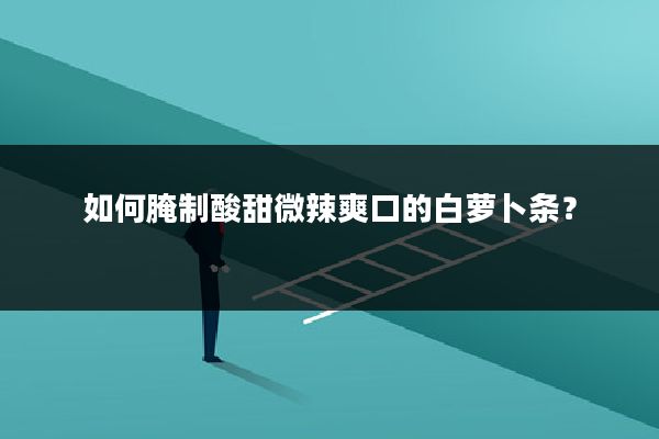 如何腌制酸甜微辣爽口的白萝卜条？