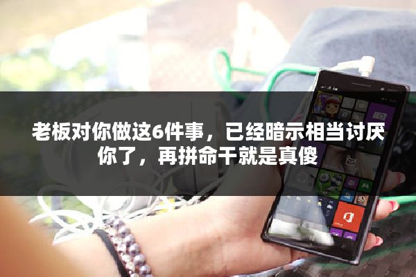 老板对你做这6件事,已经暗示相当讨厌你了,再拼命干就是真傻