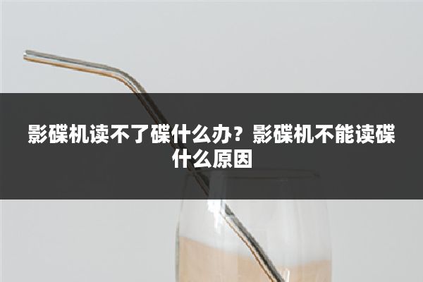 影碟机读不了碟什么办?影碟机不能读碟什么原因