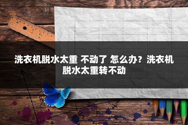 洗衣机脱水太重 不动了 怎么办？洗衣机脱水太重转不动