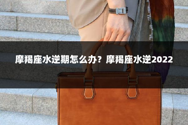 摩羯座水逆期怎么办?摩羯座水逆2022