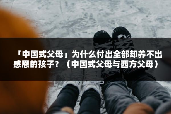 「中国式父母」为什么付出全部却养不出感恩的孩子？（中国式父母与西方父母）