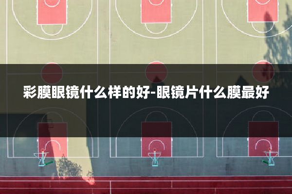 彩膜眼镜什么样的好-眼镜片什么膜最好