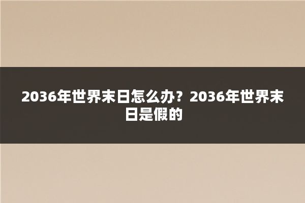 2036年世界末日怎么办？2036年世界末日是假的
