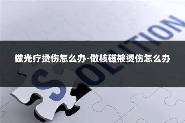 做光疗烫伤怎么办-做核磁被烫伤怎么办