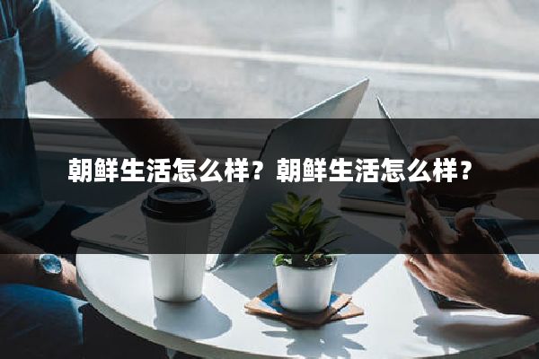 朝鲜生活怎么样？朝鲜生活怎么样？