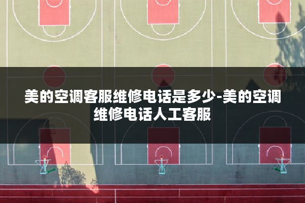 美的空调客服维修电话是多少-美的空调维修电话人工客服