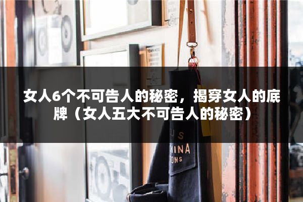 女人6个不可告人的秘密，揭穿女人的底牌（女人五大不可告人的秘密）