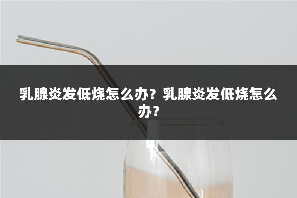 乳腺炎发低烧怎么办？乳腺炎发低烧怎么办？