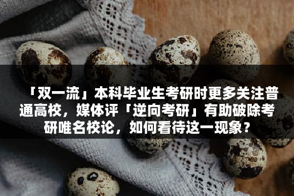 「双一流」本科毕业生考研时更多关注普通高校，媒体评「逆向考研」有助破除考研唯名校论，如何看待这一现象？