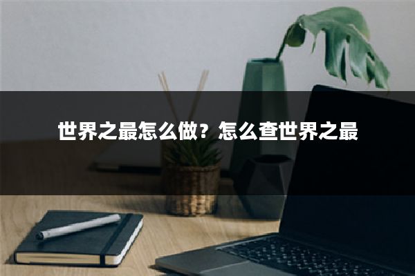 世界之最怎么做?怎么查世界之最