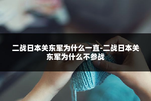 二战日本关东军为什么一直-二战日本关东军为什么不参战