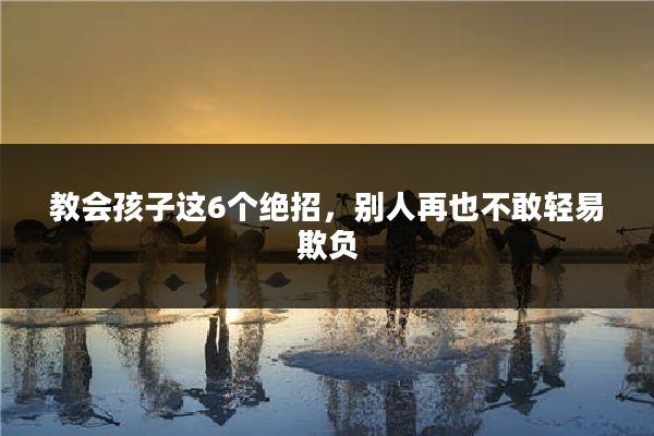 教会孩子这6个绝招，别人再也不敢轻易欺负