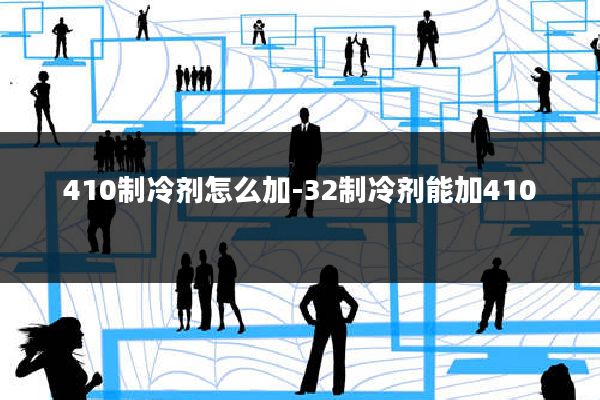 410制冷剂怎么加-32制冷剂能加410
