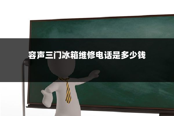 容声三门冰箱维修电话是多少钱