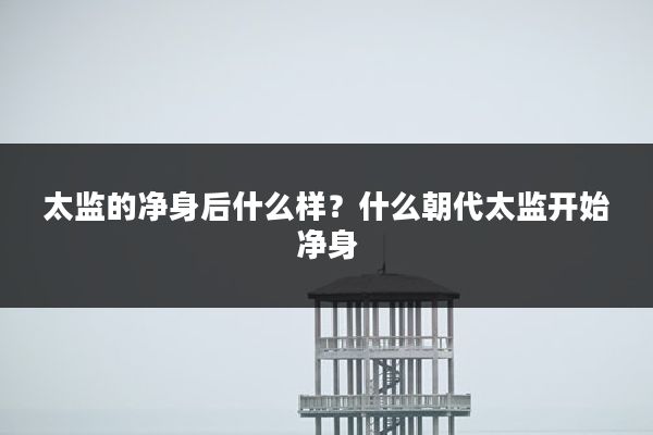 太监的净身后什么样？什么朝代太监开始净身