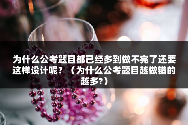 为什么公考题目都已经多到做不完了还要这样设计呢？（为什么公考题目越做错的越多?）