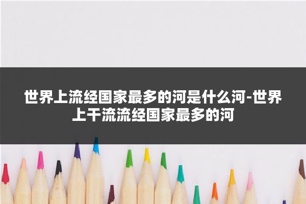世界上流经国家最多的河是什么河-世界上干流流经国家最多的河