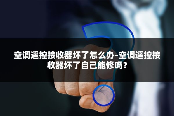 空调遥控接收器坏了怎么办-空调遥控接收器坏了自己能修吗?