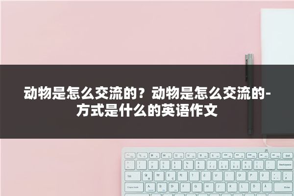 动物是怎么交流的？动物是怎么交流的-方式是什么的英语作文