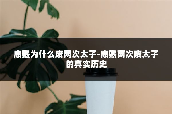 康熙为什么废两次太子-康熙两次废太子的真实历史