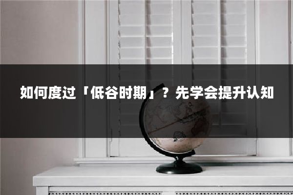 如何度过「低谷时期」？先学会提升认知