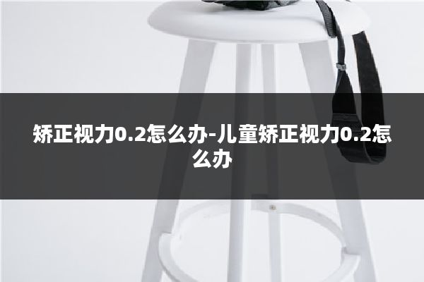 矫正视力0.2怎么办-儿童矫正视力0.2怎么办