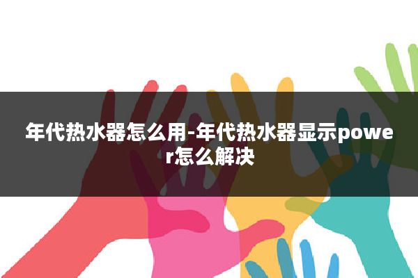 年代热水器怎么用-年代热水器显示power怎么解决