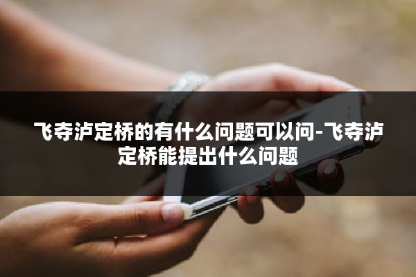 飞夺泸定桥的有什么问题可以问-飞夺泸定桥能提出什么问题