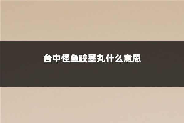 台中怪鱼咬睾丸什么意思