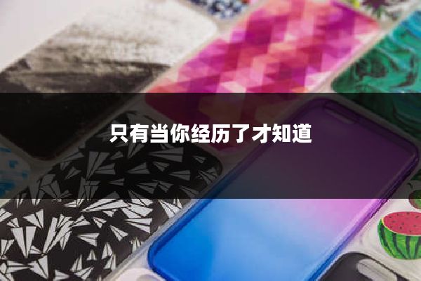只有当你经历了才知道