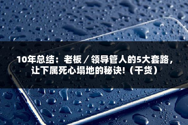 10年总结:老板/领导管人的5大套路,让下属死心塌地的秘诀!(干货)