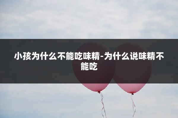 小孩为什么不能吃味精-为什么说味精不能吃