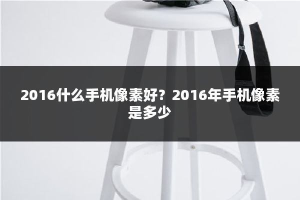 2016什么手机像素好？2016年手机像素是多少