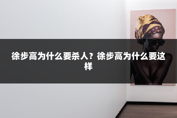 徐步高为什么要杀人？徐步高为什么要这样