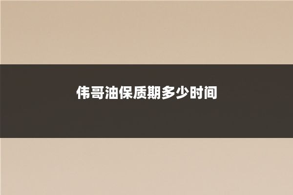 伟哥油保质期多少时间