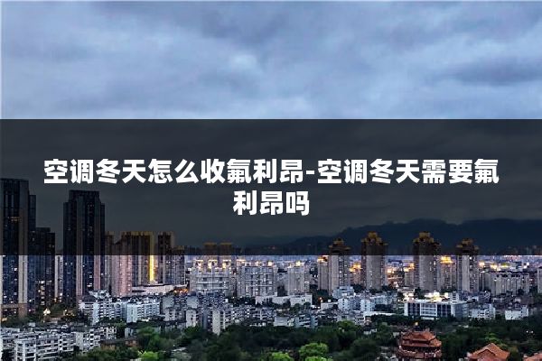 空调冬天怎么收氟利昂-空调冬天需要氟利昂吗