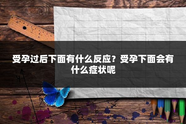 受孕过后下面有什么反应?受孕下面会有什么症状呢
