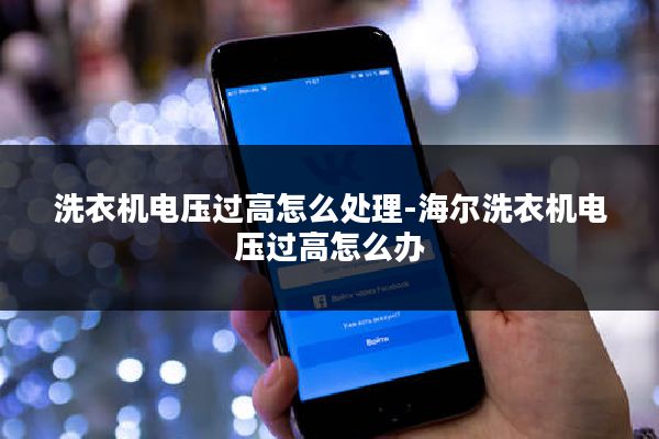 洗衣机电压过高怎么处理-海尔洗衣机电压过高怎么办