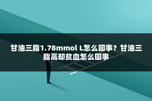 甘油三脂1.78mmol L怎么回事？甘油三脂高却贫血怎么回事
