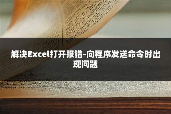 解决Excel打开报错-向程序发送命令时出现问题