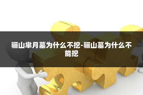 骊山芈月墓为什么不挖-骊山墓为什么不能挖
