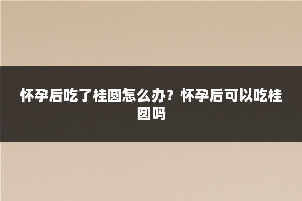 怀孕后吃了桂圆怎么办?怀孕后可以吃桂圆吗