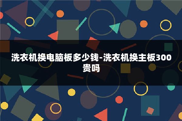 洗衣机换电脑板多少钱-洗衣机换主板300贵吗