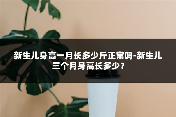 新生儿身高一月长多少斤正常吗-新生儿三个月身高长多少?