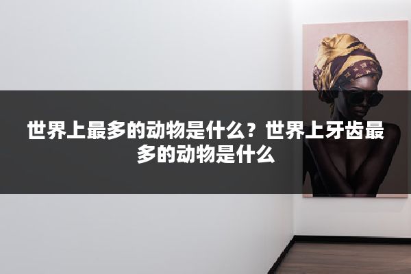 世界上最多的动物是什么？世界上牙齿最多的动物是什么