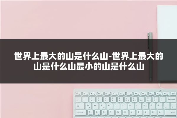 世界上最大的山是什么山-世界上最大的山是什么山最小的山是什么山