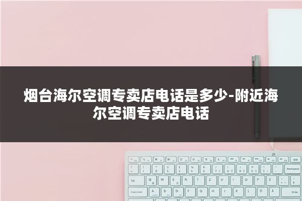 烟台海尔空调专卖店电话是多少-附近海尔空调专卖店电话